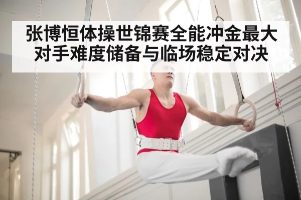 张博恒体操世锦赛全能冲金最大对手难度储备与临场稳定对决